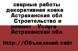 сварные работы, декоративная ковка. - Астраханская обл. Строительство и ремонт » Услуги   . Астраханская обл.